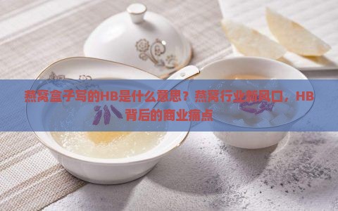 燕窝盒子写的HB是什么意思？燕窝行业新风口，HB背后的商业痛点