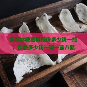 黑河冰糖燕窝报价多少钱一瓶，饮品多少钱一箱一盒八瓶