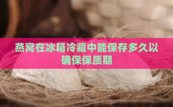 燕窝在冰箱冷藏中能保存多久以确保保质期