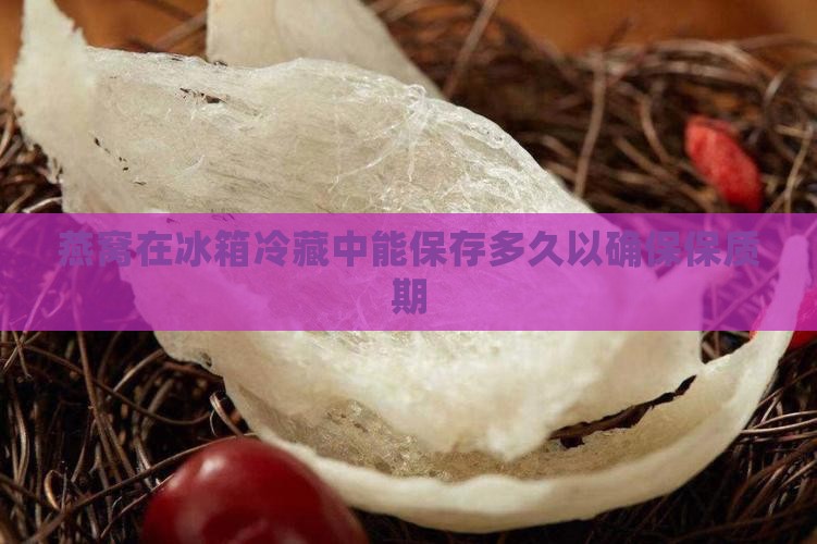 燕窝在冰箱冷藏中能保存多久以确保保质期