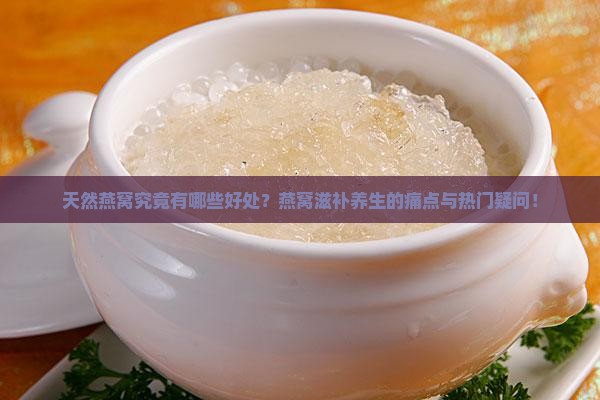 天然燕窝究竟有哪些好处？燕窝滋补养生的痛点与热门疑问！