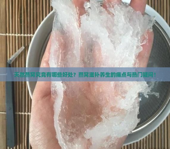 天然燕窝究竟有哪些好处？燕窝滋补养生的痛点与热门疑问！