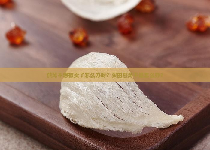 燕窝不想被卖了怎么办呀？买的燕窝不退怎么办？