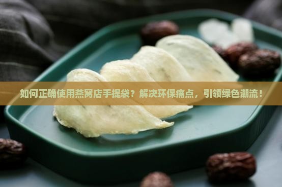 如何正确使用燕窝店手提袋？解决环保痛点，引领绿色潮流！