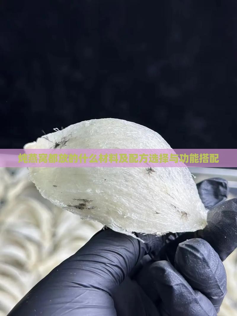 炖燕窝都放的什么材料及配方选择与功能搭配