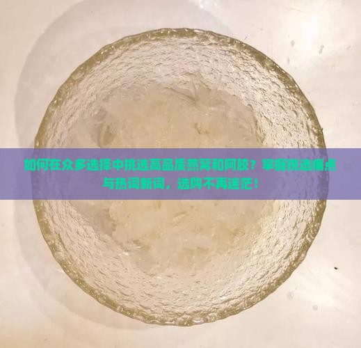 如何在众多选择中挑选高品质燕窝和阿胶？掌握挑选痛点与热词新词，选购不再迷茫！