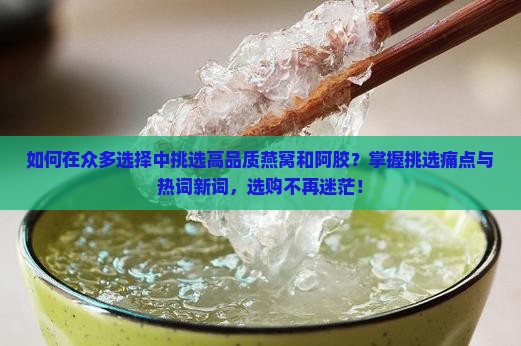 如何在众多选择中挑选高品质燕窝和阿胶？掌握挑选痛点与热词新词，选购不再迷茫！