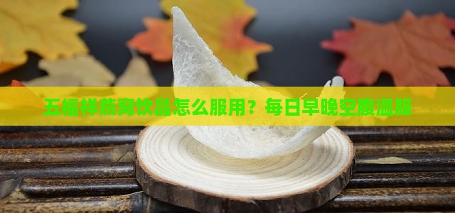 五福祥燕窝饮品怎么服用？每日早晚空腹温服