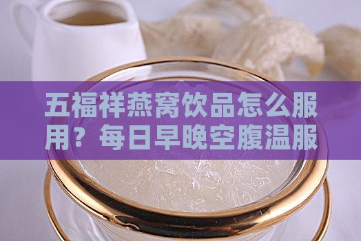 五福祥燕窝饮品怎么服用？每日早晚空腹温服