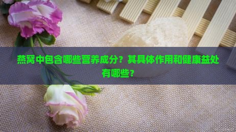 燕窝中包含哪些营养成分？其具体作用和健康益处有哪些？