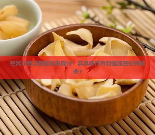 燕窝中包含哪些营养成分？其具体作用和健康益处有哪些？