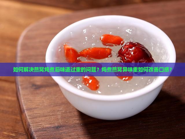 如何解决燕窝炖煮后味道过重的问题？炖煮燕窝异味重如何改善口感？