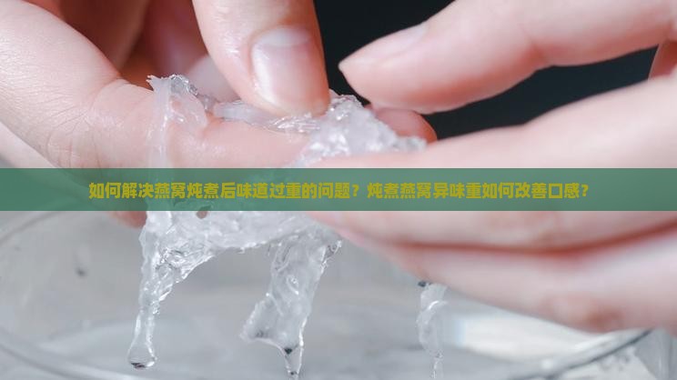 如何解决燕窝炖煮后味道过重的问题？炖煮燕窝异味重如何改善口感？
