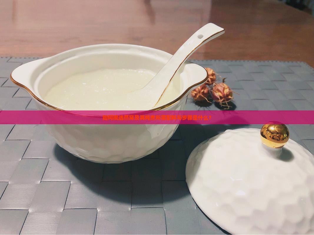 如何挑选燕窝及其炖煮所需配料与步骤是什么？