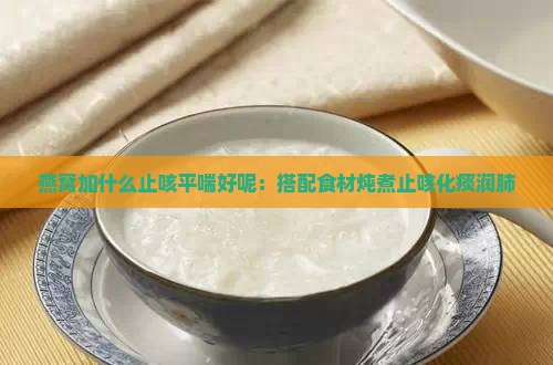 燕窝加什么止咳平喘好呢:搭配食材炖煮止咳化痰润肺 燕窝加什么止咳平喘好呢:搭配食材炖煮止咳化痰润肺