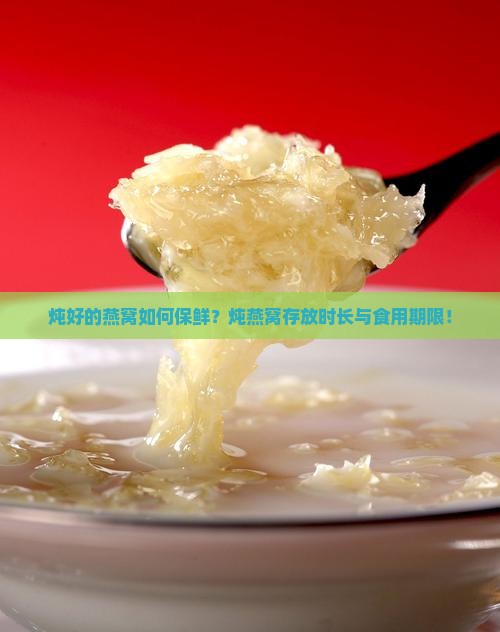炖好的燕窝如何保鲜？炖燕窝存放时长与食用期限！