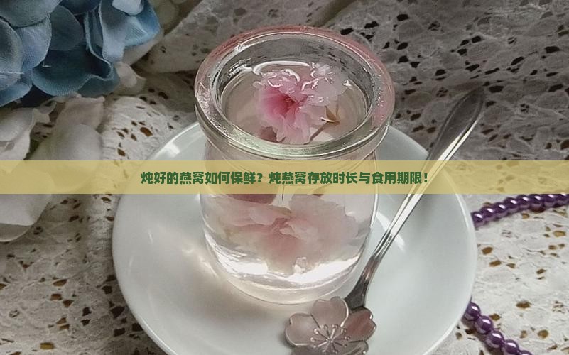 炖好的燕窝如何保鲜？炖燕窝存放时长与食用期限！