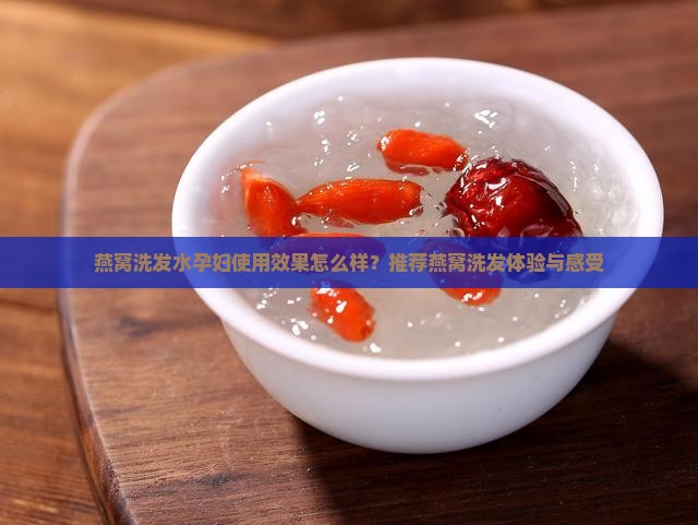 燕窝洗发水孕妇使用效果怎么样？推荐燕窝洗发体验与感受