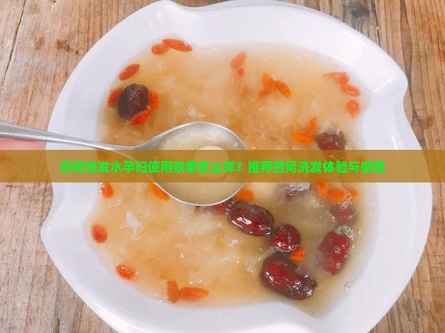 燕窝洗发水孕妇使用效果怎么样？推荐燕窝洗发体验与感受