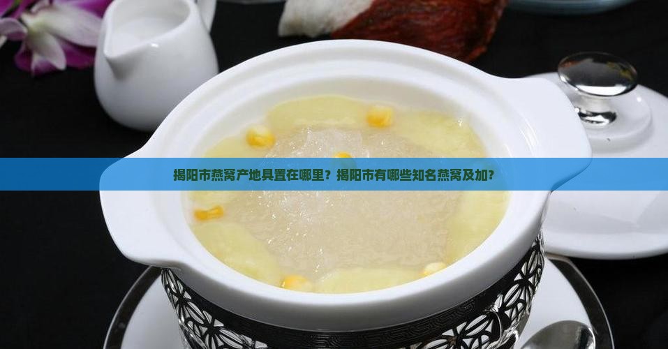 揭阳市燕窝产地具置在哪里？揭阳市有哪些知名燕窝及加？