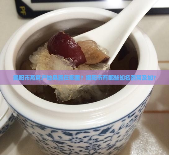 揭阳市燕窝产地具置在哪里？揭阳市有哪些知名燕窝及加？