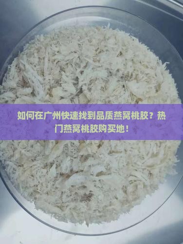 如何在广州快速找到品质燕窝桃胶？热门燕窝桃胶购买地！