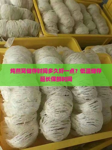 炖燕窝储存时间多久好一点？低温储存延长保鲜时间