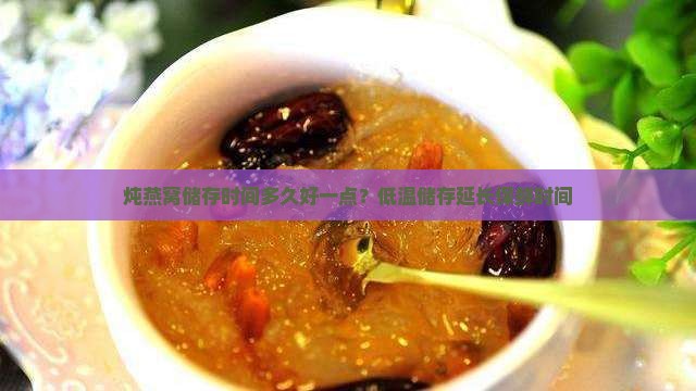 炖燕窝储存时间多久好一点？低温储存延长保鲜时间