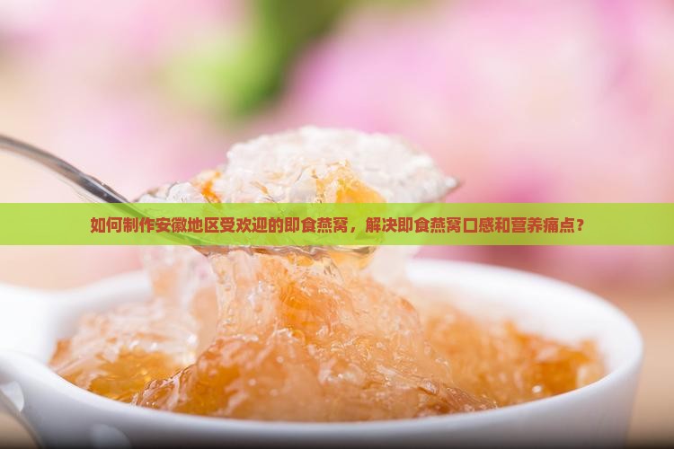 如何制作安徽地区受欢迎的即食燕窝，解决即食燕窝口感和营养痛点？