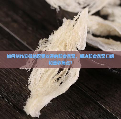 如何制作安徽地区受欢迎的即食燕窝，解决即食燕窝口感和营养痛点？