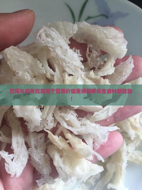 燕窝与排骨究竟哪个营养价值更缚解析养生食材新趋势! 燕窝与排骨究竟哪个营养价值更缚解析养生食材新趋势!