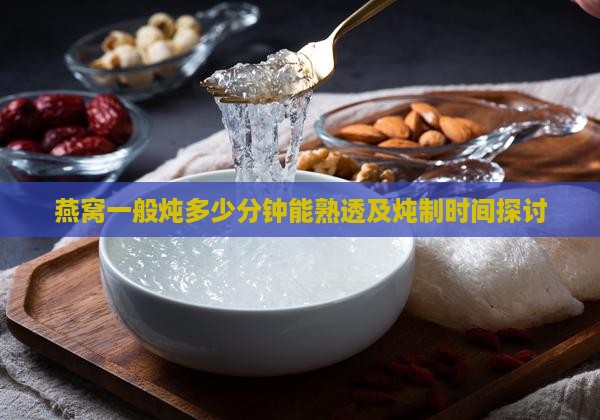 燕窝一般炖多少分钟能熟透及炖制时间探讨 燕窝一般炖多少分钟能熟透及炖制时间探讨