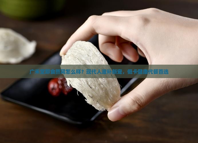 广禾堂即食燕窝怎么样?现代人滋补新宠,低卡健康代餐首选 广禾堂即食燕窝怎么样?现代人滋补新宠,低卡健康代餐首选