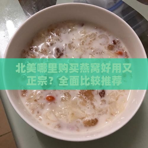 北美哪里购买燕窝好用又正宗？全面比较推荐