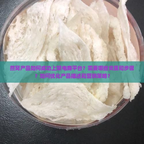 燕窝产品如何成功上架电商平台?需要哪些资质和步骤?如何优化产品描述和营销策略? 燕窝产品如何成功上架电商平台?需要哪些资质和步骤?如何优化产品描述和营销策略?
