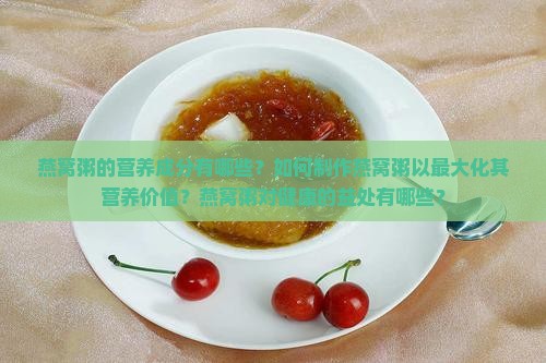 燕窝粥的营养成分有哪些？如何制作燕窝粥以最大化其营养价值？燕窝粥对健康的益处有哪些？