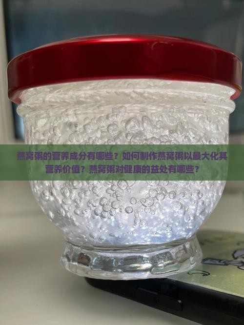 燕窝粥的营养成分有哪些？如何制作燕窝粥以最大化其营养价值？燕窝粥对健康的益处有哪些？