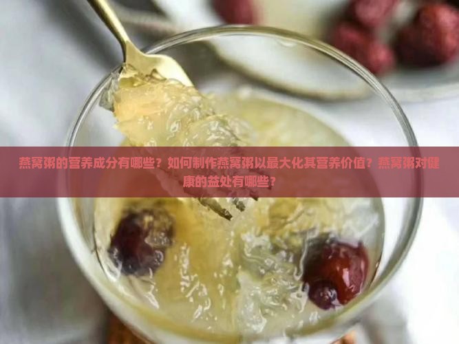 燕窝粥的营养成分有哪些？如何制作燕窝粥以最大化其营养价值？燕窝粥对健康的益处有哪些？