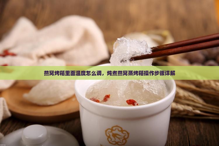 燕窝烤箱里面温度怎么调，炖煮燕窝蒸烤箱操作步骤详解