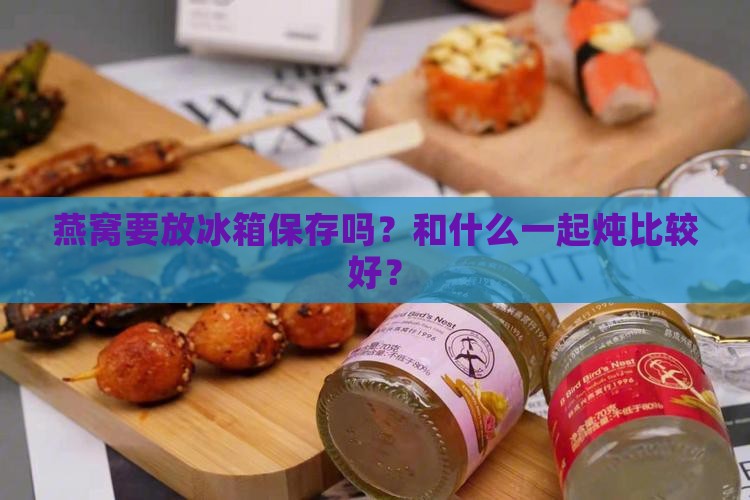 燕窝要放冰箱保存吗？和什么一起炖比较好？