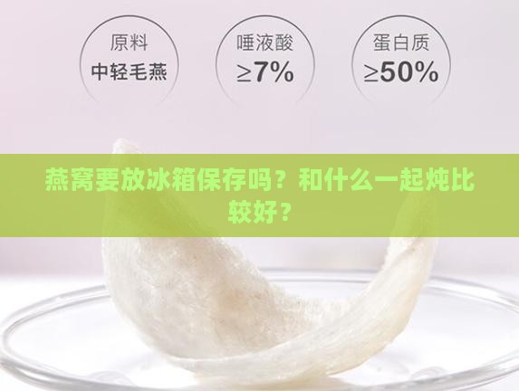 燕窝要放冰箱保存吗？和什么一起炖比较好？