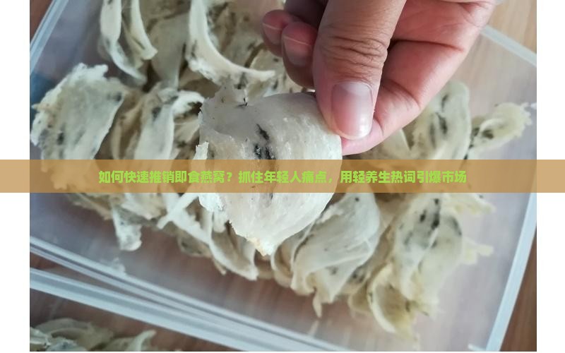 如何快速推销即食燕窝？抓住年轻人痛点，用轻养生热词引爆市场