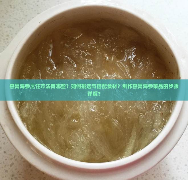 燕窝海参烹饪方法有哪些？如何挑选与搭配食材？制作燕窝海参菜品的步骤详解？