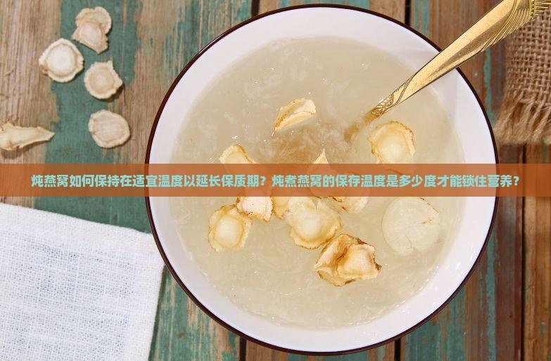 炖燕窝如何保持在适宜温度以延长保质期？炖煮燕窝的保存温度是多少度才能锁住营养？