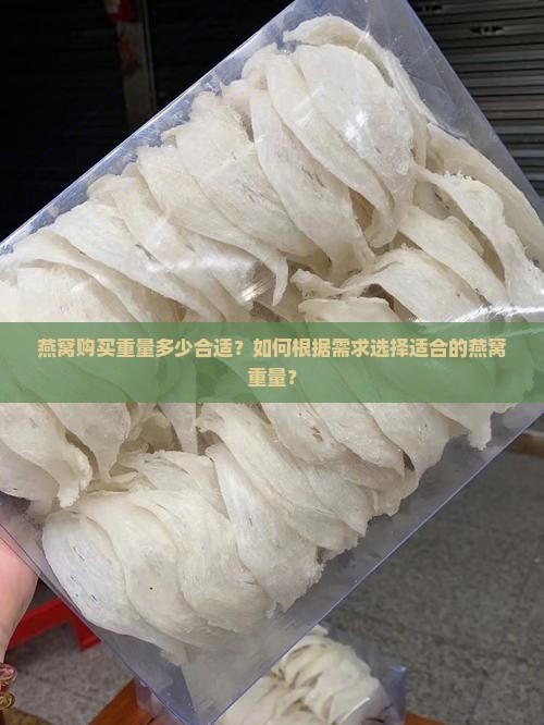 燕窝购买重量多少合适？如何根据需求选择适合的燕窝重量？
