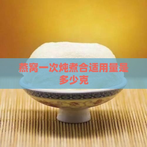 燕窝一次炖煮合适用量是多少克
