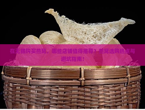 在无锡购买燕窝，哪些店铺值得推荐？燕窝选购热点与避坑指南！