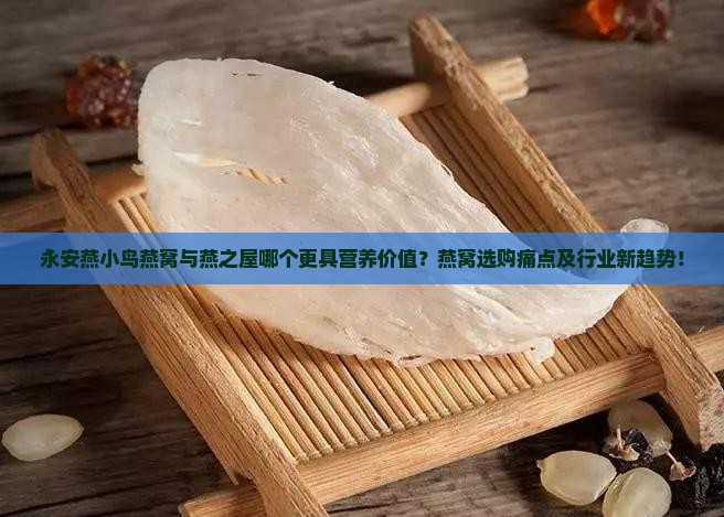 永安燕小鸟燕窝与燕之屋哪个更具营养价值？燕窝选购痛点及行业新趋势！