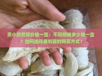 贡小燕燕窝价格一览：不同规格多少钱一盒？如何选择最划算的购买方式？