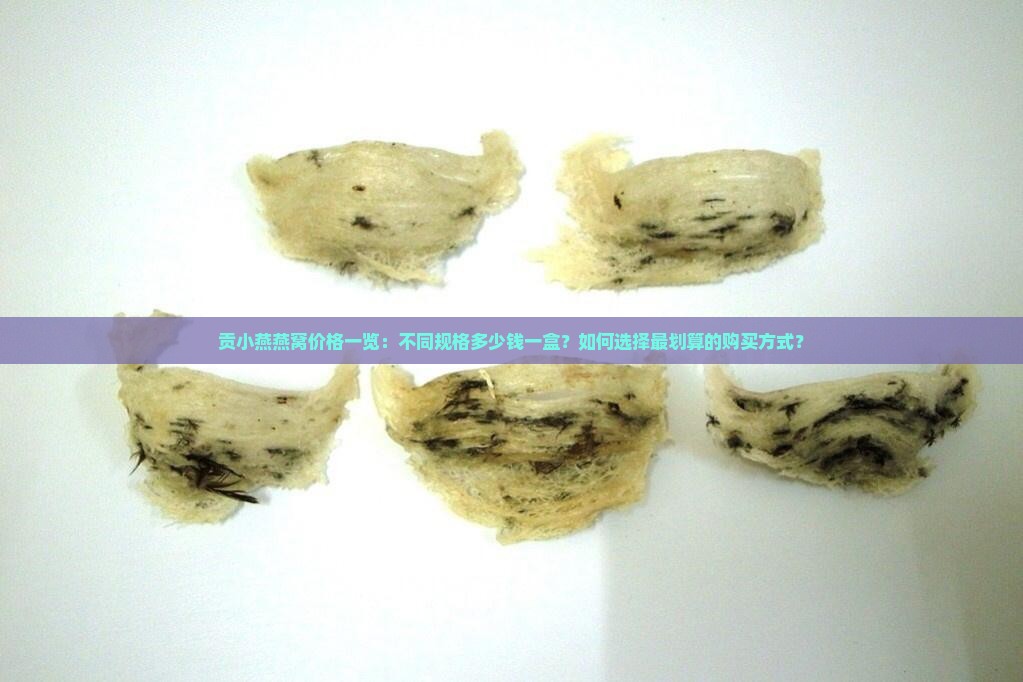 贡小燕燕窝价格一览：不同规格多少钱一盒？如何选择最划算的购买方式？